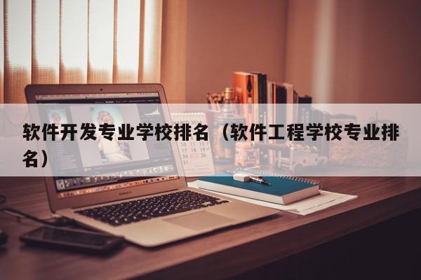 软件开发专业学校排名（软件工程学校专业排名）