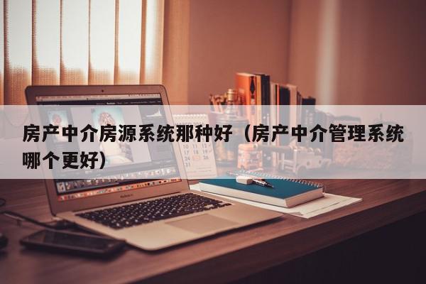 房产中介房源系统那种好（房产中介管理系统哪个更好）