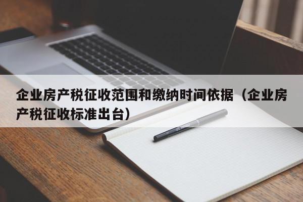 企业房产税征收范围和缴纳时间依据（企业房产税征收标准出台）