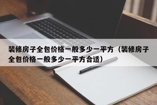 装修房子全包价格一般多少一平方（装修房子全包价格一般多少一平方合适）