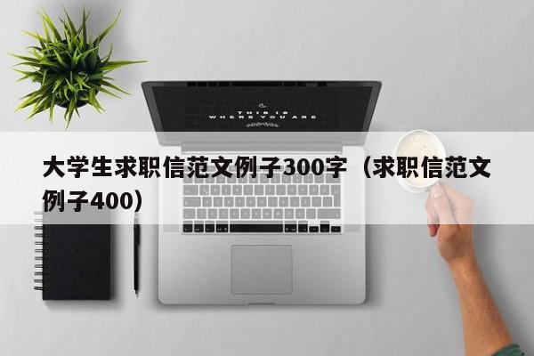 大学生求职信范文例子300字（求职信范文例子400）