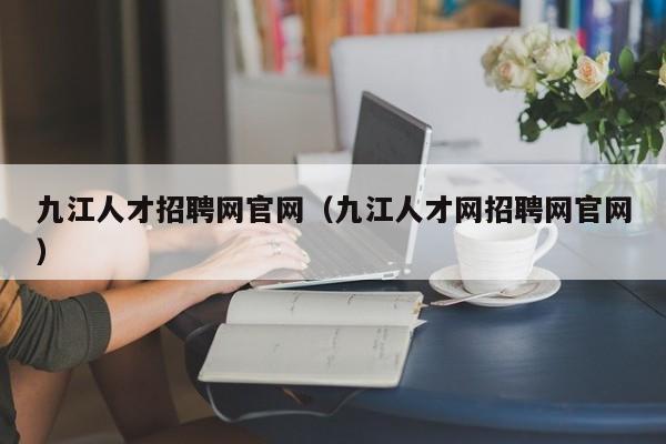 九江人才招聘网官网（九江人才网招聘网官网）