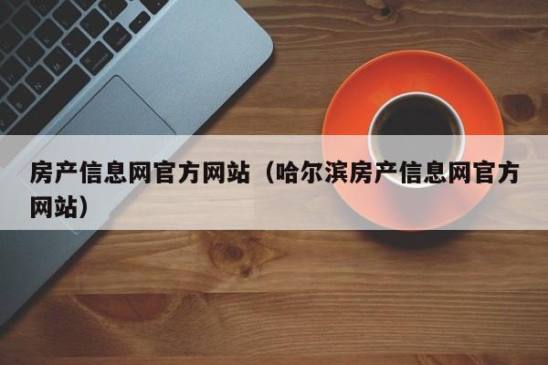 房产信息网官方网站（哈尔滨房产信息网官方网站）