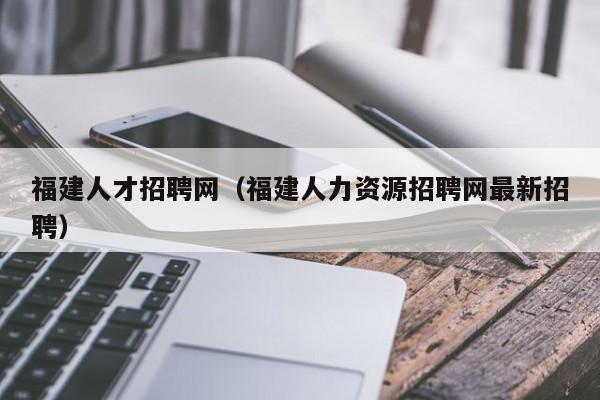 福建人才招聘网（福建人力资源招聘网最新招聘）