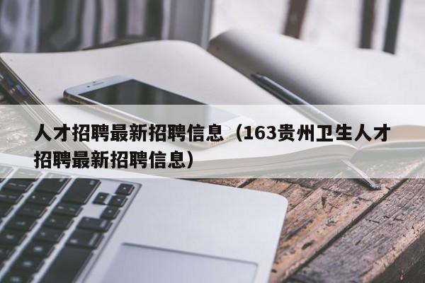 人才招聘最新招聘信息（163贵州卫生人才招聘最新招聘信息）