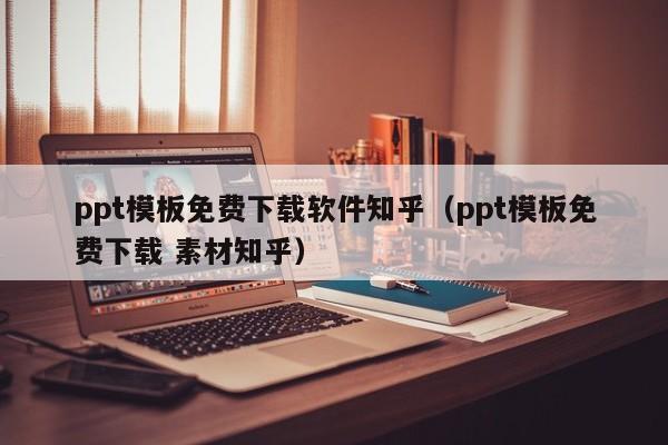 ppt模板免费下载软件知乎（ppt模板免费下载 素材知乎）