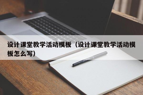 设计课堂教学活动模板（设计课堂教学活动模板怎么写）