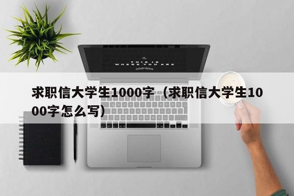 求职信大学生1000字（求职信大学生1000字怎么写）