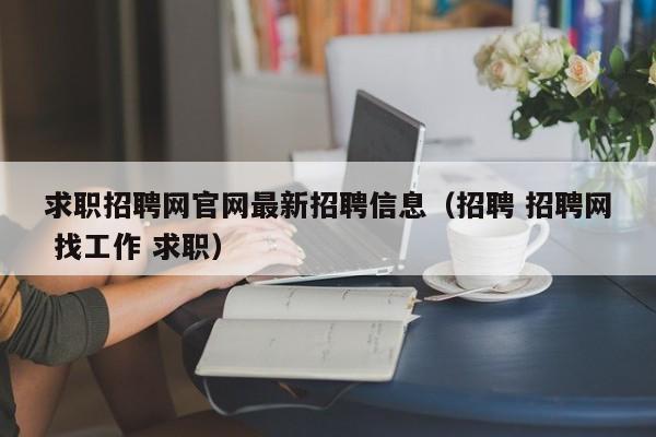 求职招聘网官网最新招聘信息（招聘 招聘网 找工作 求职）