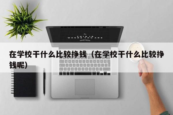 在学校干什么比较挣钱（在学校干什么比较挣钱呢）