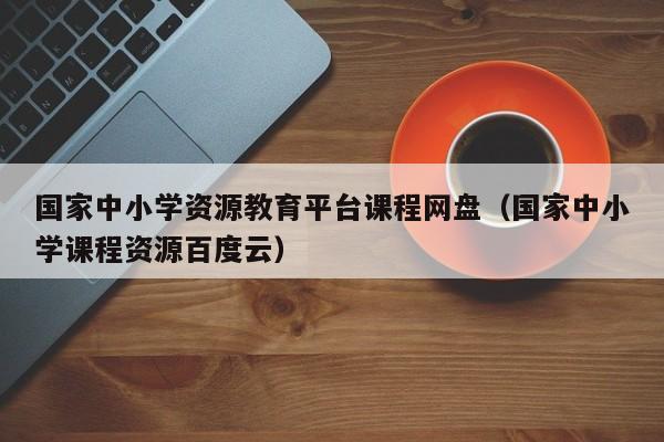 国家中小学资源教育平台课程网盘（国家中小学课程资源百度云）