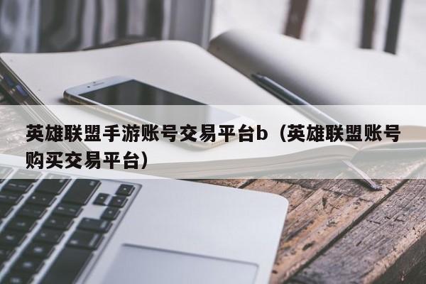 英雄联盟手游账号交易平台b（英雄联盟账号购买交易平台）