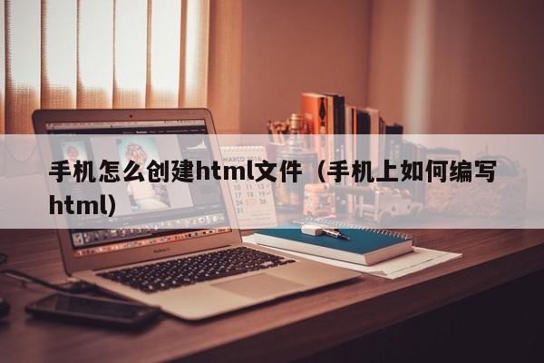 手机怎么创建html文件（手机上如何编写html）