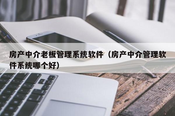 房产中介老板管理系统软件（房产中介管理软件系统哪个好）