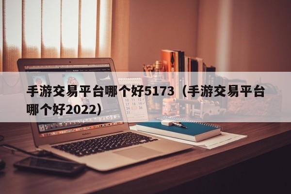 手游交易平台哪个好5173（手游交易平台哪个好2022）