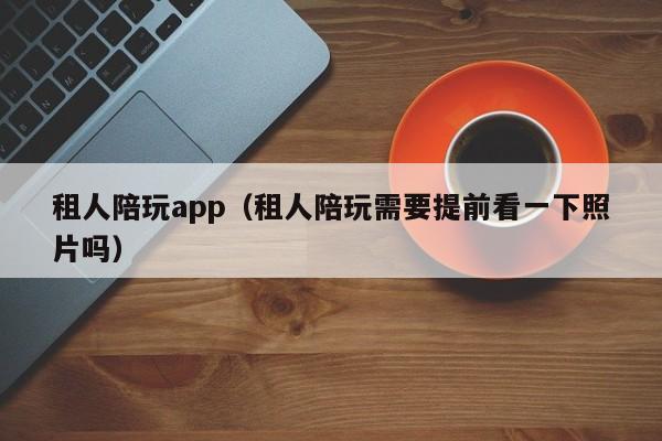 租人陪玩app（租人陪玩需要提前看一下照片吗）