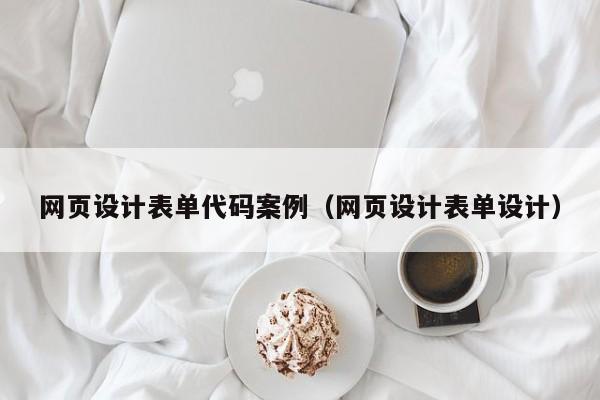 网页设计表单代码案例（网页设计表单设计）