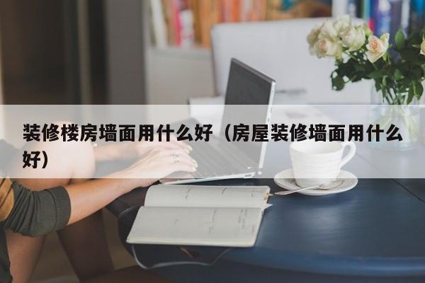 装修楼房墙面用什么好（房屋装修墙面用什么好）