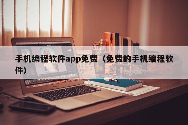 手机编程软件app免费（免费的手机编程软件）