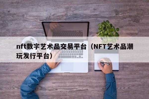 nft数字艺术品交易平台（NFT艺术品潮玩发行平台）