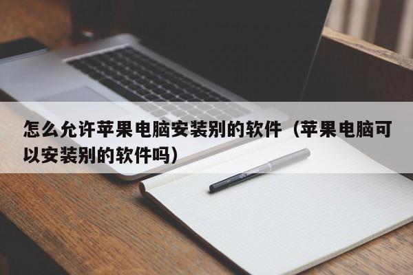 怎么允许苹果电脑安装别的软件（苹果电脑可以安装别的软件吗）