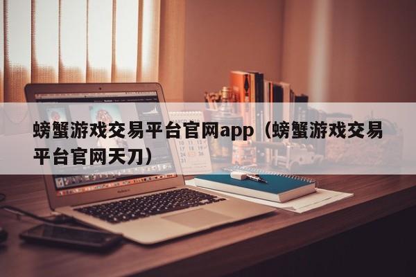 螃蟹游戏交易平台官网app（螃蟹游戏交易平台官网天刀）