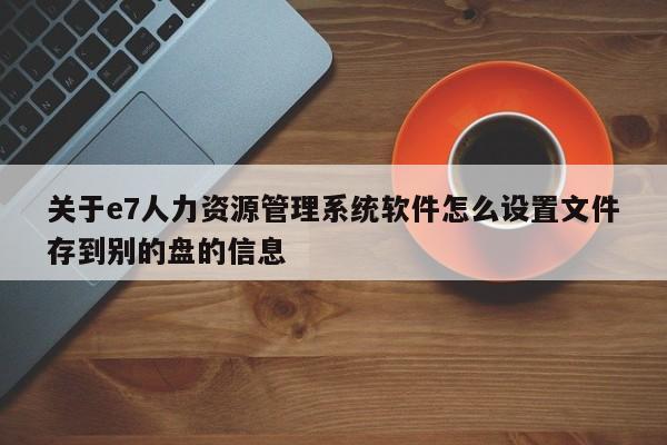 关于e7人力资源管理系统软件怎么设置文件存到别的盘的信息