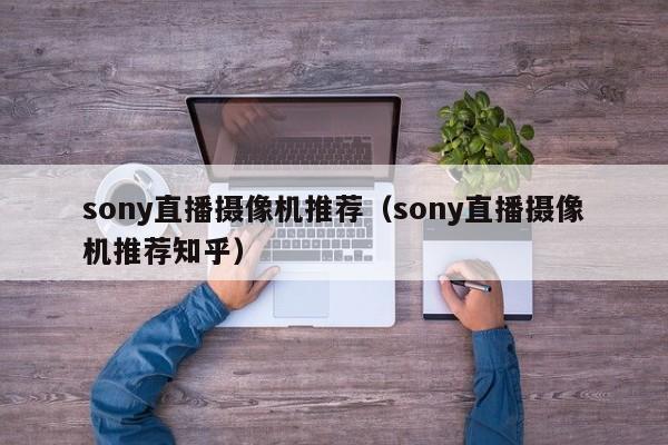 sony直播摄像机推荐（sony直播摄像机推荐知乎）