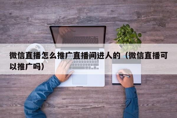 微信直播怎么推广直播间进人的（微信直播可以推广吗）