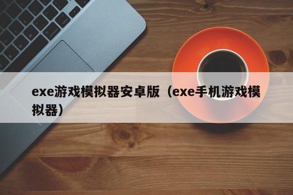 exe游戏模拟器安卓版（exe手机游戏模拟器）