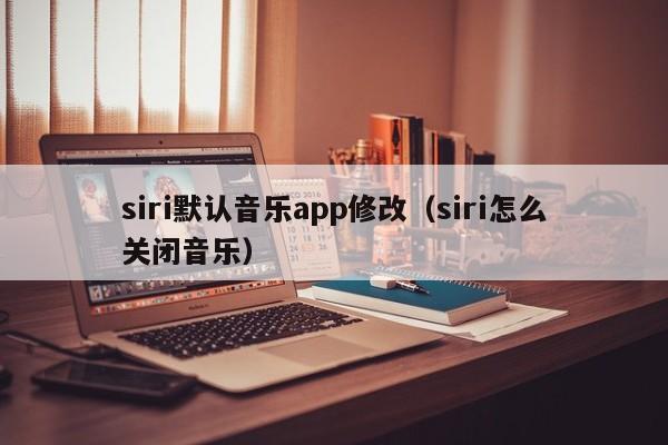 siri默认音乐app修改（siri怎么关闭音乐）