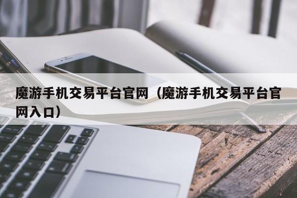 魔游手机交易平台官网（魔游手机交易平台官网入口）