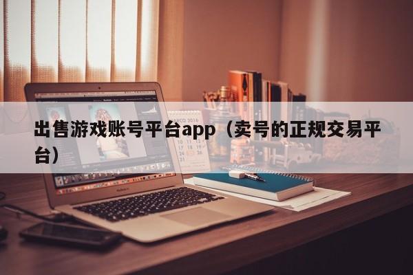 出售游戏账号平台app（卖号的正规交易平台）