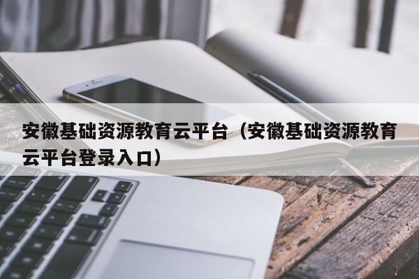 安徽基础资源教育云平台（安徽基础资源教育云平台登录入口）