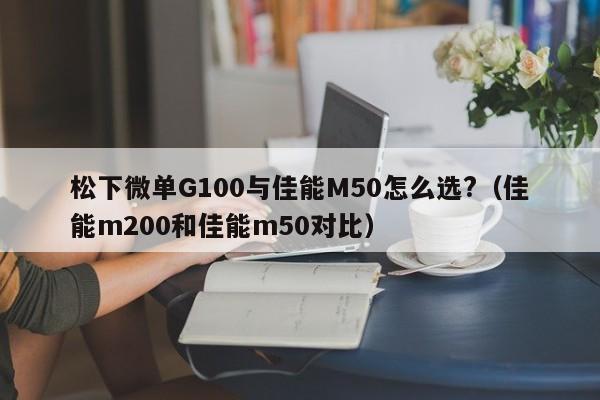 松下微单G100与佳能M50怎么选?（佳能m200和佳能m50对比）