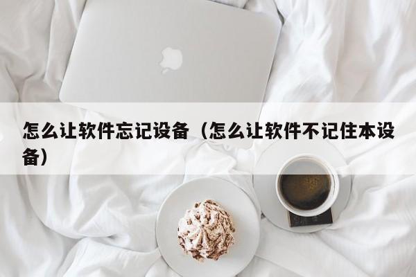 怎么让软件忘记设备（怎么让软件不记住本设备）