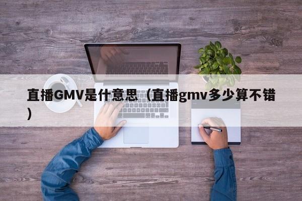 直播GMV是什意思（直播gmv多少算不错）