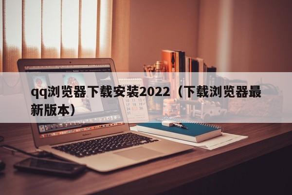 qq浏览器下载安装2022（下载浏览器最新版本）