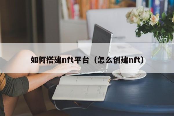 如何搭建nft平台（怎么创建nft）