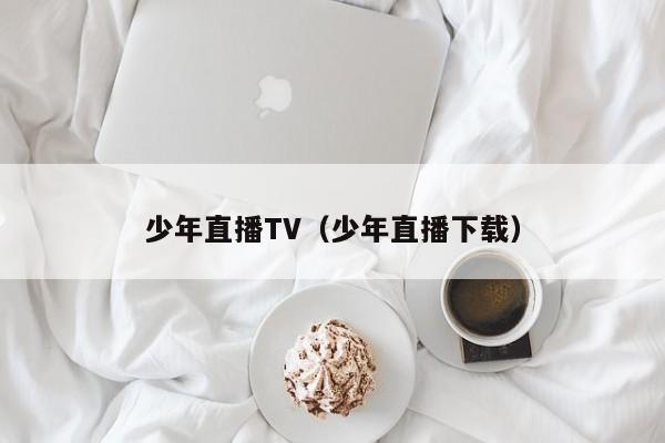 少年直播TV（少年直播下载）