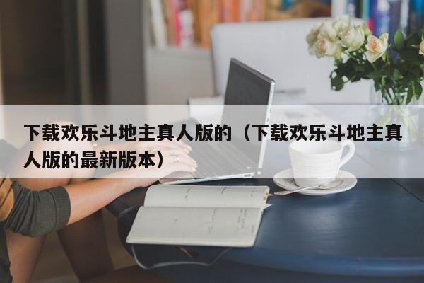 下载欢乐斗地主真人版的（下载欢乐斗地主真人版的最新版本）