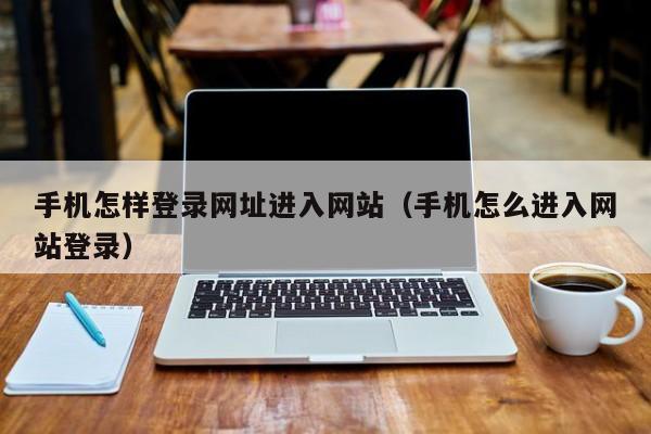 手机怎样登录网址进入网站（手机怎么进入网站登录）