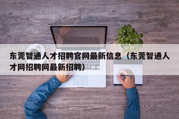 东莞智通人才招聘官网最新信息（东莞智通人才网招聘网最新招聘）