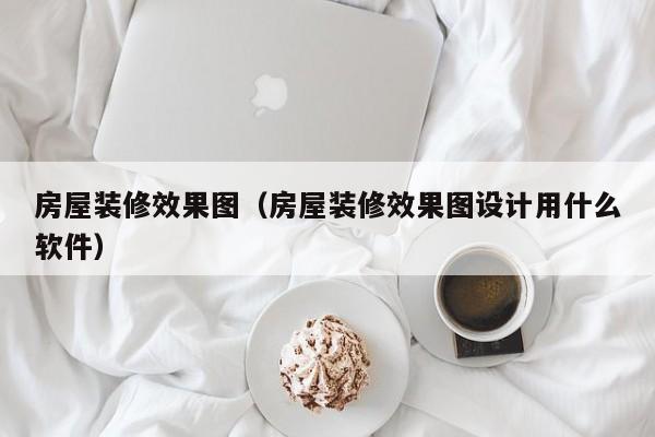 房屋装修效果图（房屋装修效果图设计用什么软件）