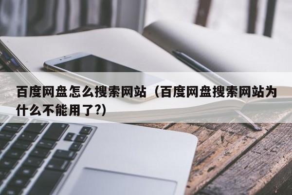 百度网盘怎么搜索网站（百度网盘搜索网站为什么不能用了?）