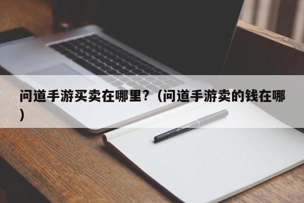 问道手游买卖在哪里?（问道手游卖的钱在哪）