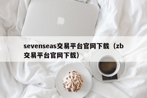 sevenseas交易平台官网下载（zb交易平台官网下载）