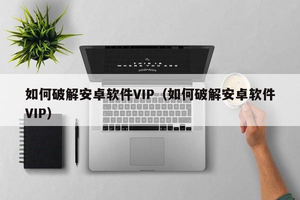 如何破解安卓软件VIP（如何破解安卓软件VIP）