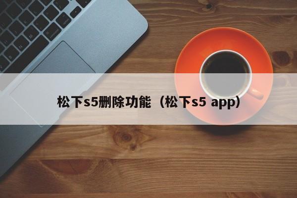 松下s5删除功能（松下s5 app）