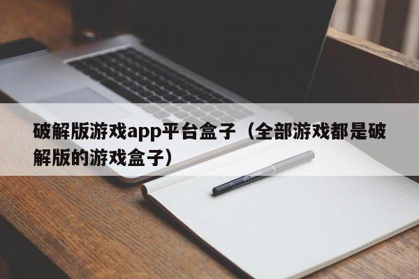 破解版游戏app平台盒子（全部游戏都是破解版的游戏盒子）